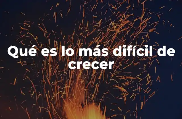 Qué es Lo Más Difícil de Crecer