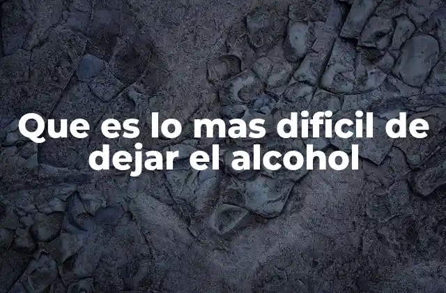 Que es Lo mas Dificil de Dejar el Alcohol