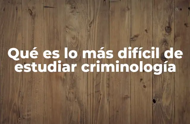 Qué es Lo Más Difícil de Estudiar Criminología