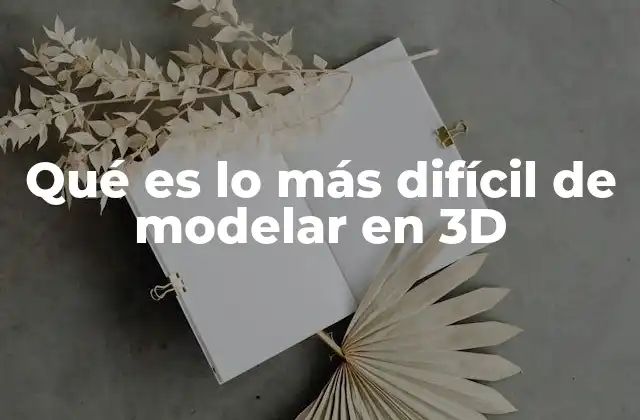 Qué es Lo Más Difícil de Modelar en 3d