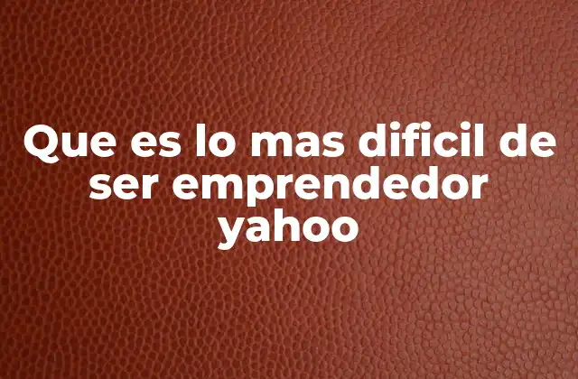 Que es Lo mas Dificil de Ser Emprendedor Yahoo