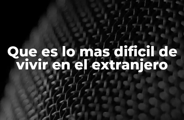 Que es Lo mas Dificil de Vivir en el Extranjero