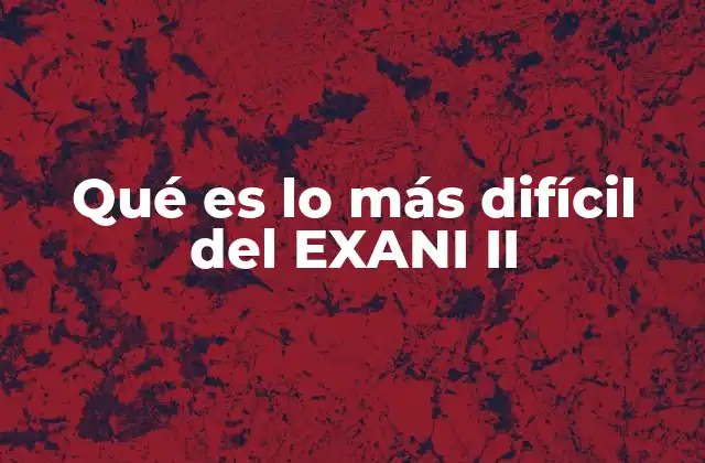 Qué es Lo Más Difícil Del Exani Ii