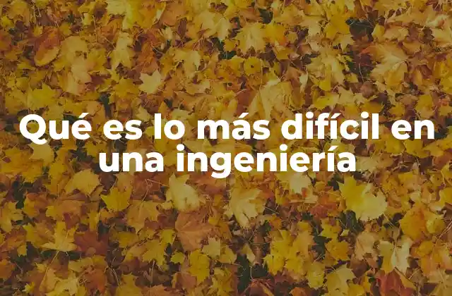 Qué es Lo Más Difícil en una Ingeniería