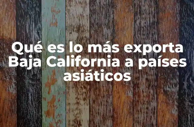 Qué es Lo Más Exporta Baja California a Países Asiáticos