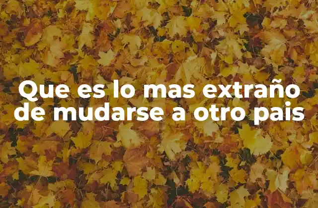 Que es Lo mas Extraño de Mudarse a Otro Pais