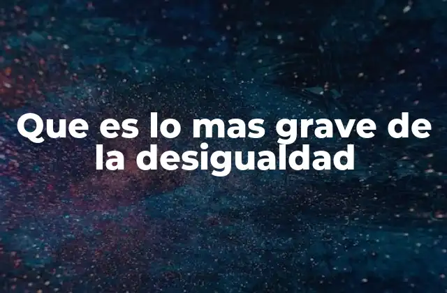 Que es Lo mas Grave de la Desigualdad