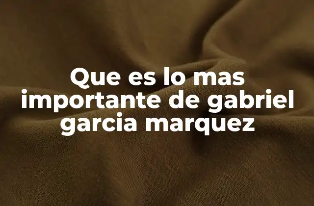 Que es Lo mas Importante de Gabriel Garcia Marquez