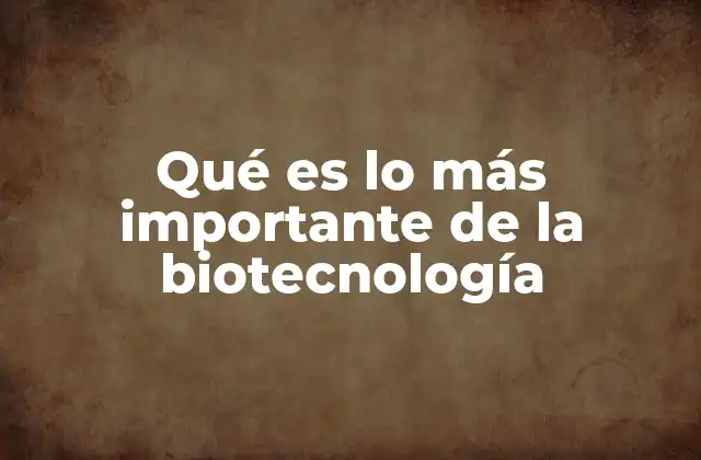 Qué es Lo Más Importante de la Biotecnología