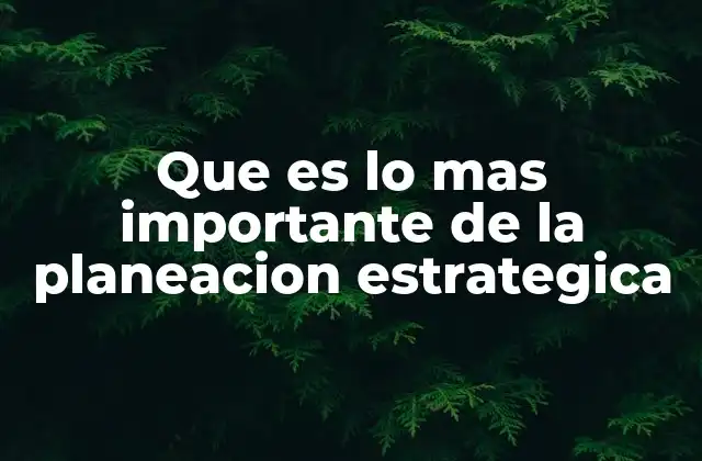 Que es Lo mas Importante de la Planeacion Estrategica