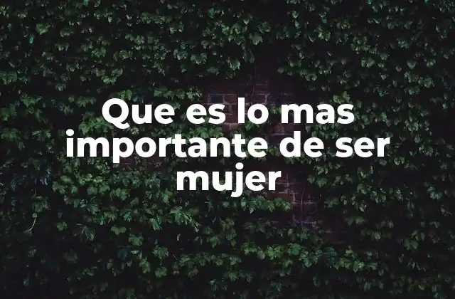 Que es Lo mas Importante de Ser Mujer
