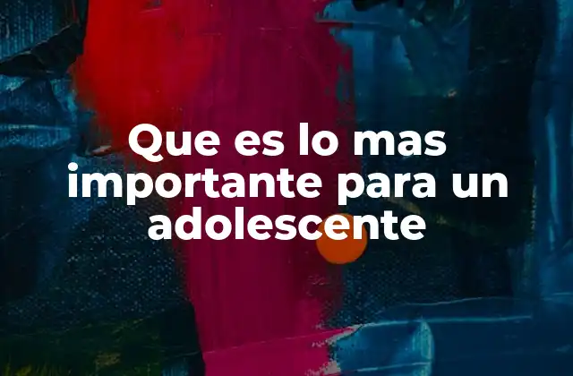 Que es Lo mas Importante para un Adolescente