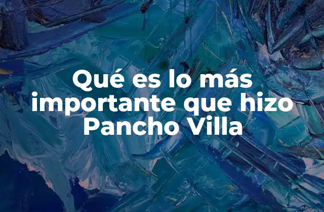 Qué es Lo Más Importante que Hizo Pancho Villa