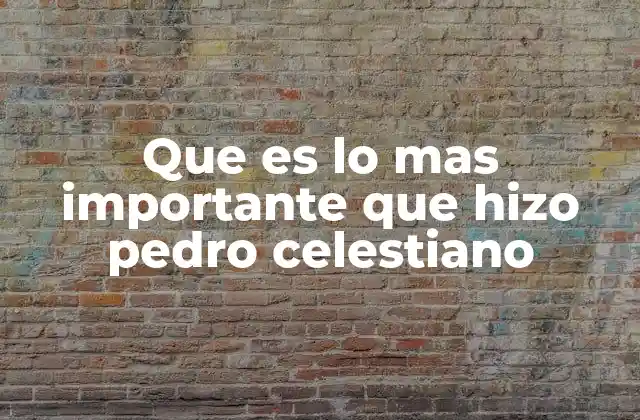 Que es Lo mas Importante que Hizo Pedro Celestiano
