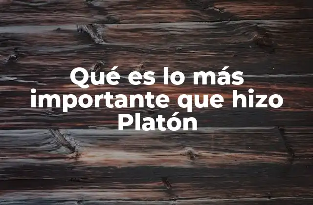 Qué es Lo Más Importante que Hizo Platón