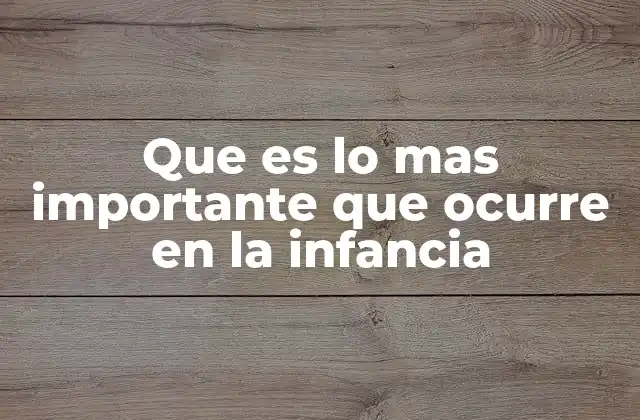 Que es Lo mas Importante que Ocurre en la Infancia