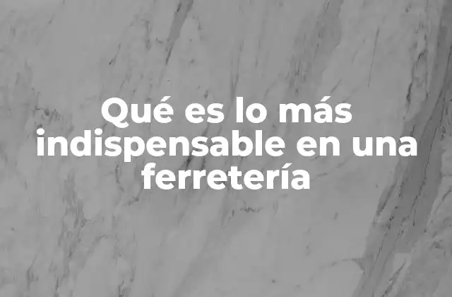 Qué es Lo Más Indispensable en una Ferretería