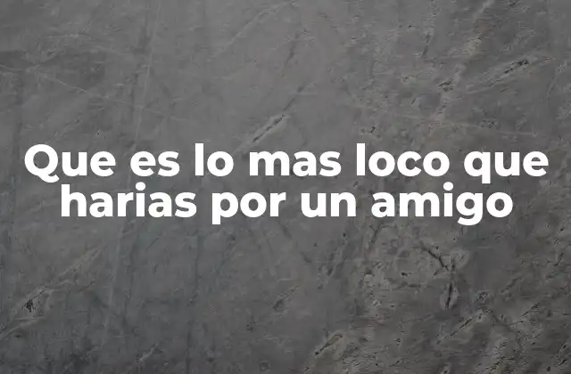 Que es Lo mas Loco que Harias por un Amigo