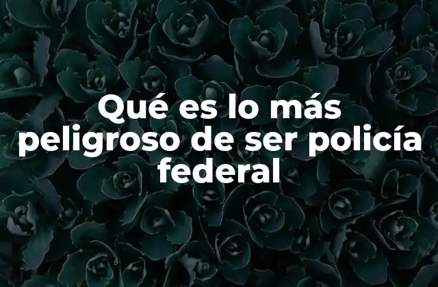 Qué es Lo Más Peligroso de Ser Policía Federal