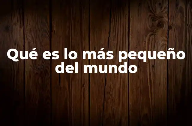 Qué es Lo Más Pequeño Del Mundo