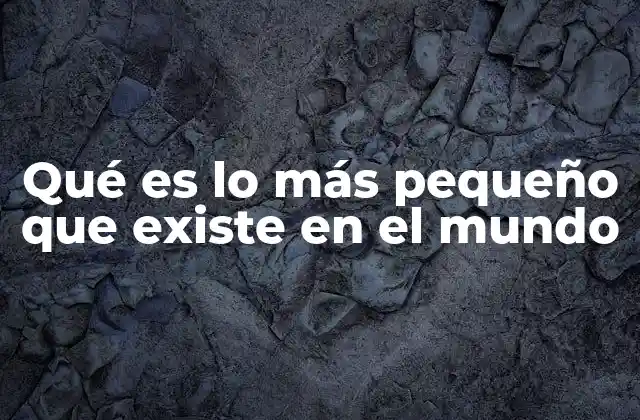 Qué es Lo Más Pequeño que Existe en el Mundo 2 El mundo subatómico y el límite de lo conocido