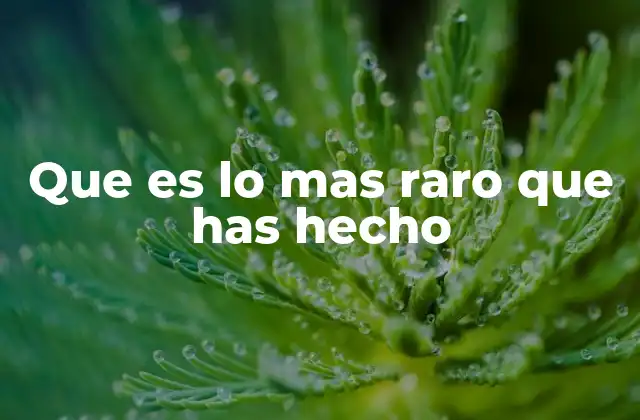 Que es Lo mas Raro que Has Hecho