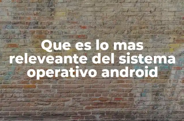 Que es Lo mas Releveante Del Sistema Operativo Android