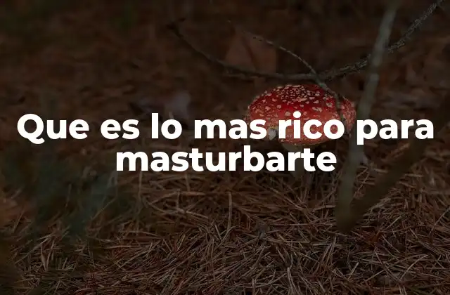 Que es Lo mas Rico para Masturbarte