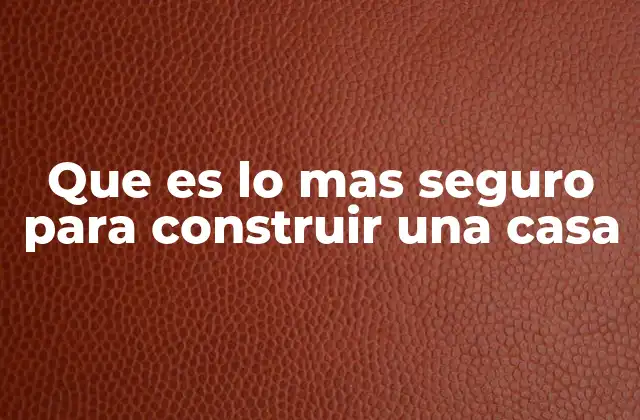 Que es Lo mas Seguro para Construir una Casa
