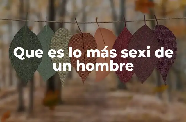 Que es Lo Más Sexi de un Hombre