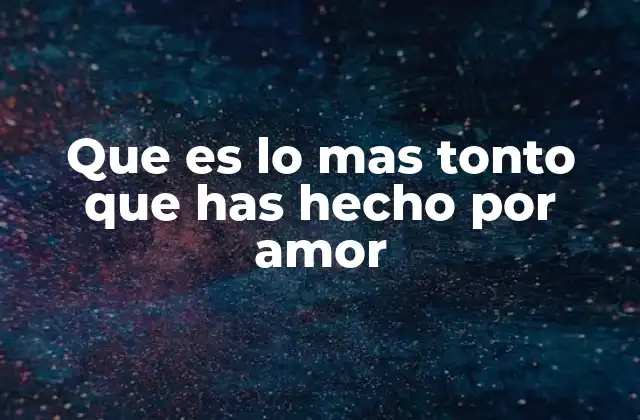 Que es Lo mas Tonto que Has Hecho por Amor