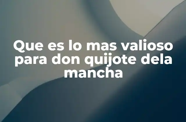 Que es Lo mas Valioso para Don Quijote Dela Mancha