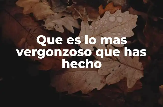 Que es Lo mas Vergonzoso que Has Hecho