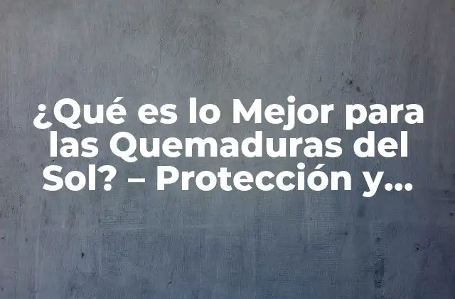 ¿qué es Lo Mejor para las Quemaduras Del Sol? – Protección y Remedios Naturales
