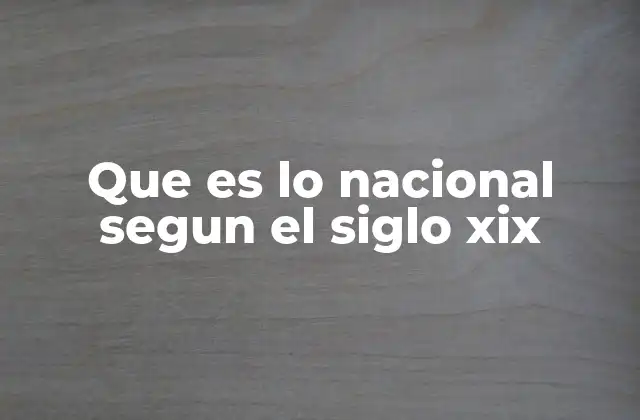 Que es Lo Nacional Segun el Siglo Xix