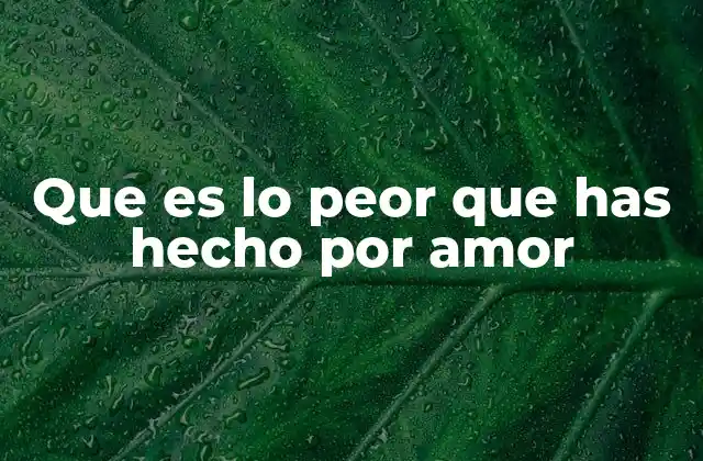 Que es Lo Peor que Has Hecho por Amor 2 El amor como motor de decisiones extremas