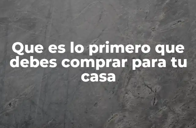 Que es Lo Primero que Debes Comprar para Tu Casa