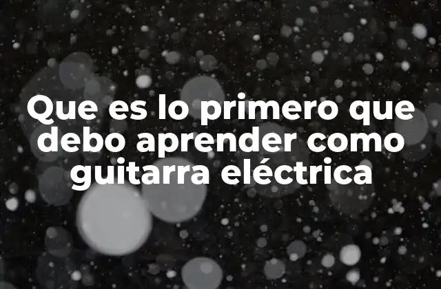Que es Lo Primero que Debo Aprender como Guitarra Eléctrica