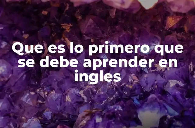 Que es Lo Primero que Se Debe Aprender en Ingles