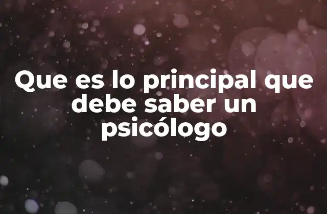 Que es Lo Principal que Debe Saber un Psicólogo