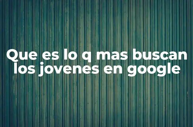 Que es Lo Q mas Buscan los Jovenes en Google
