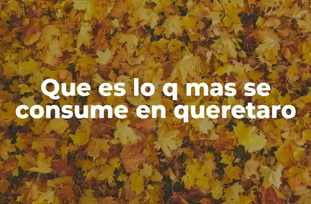 Que es Lo Q mas Se Consume en Queretaro