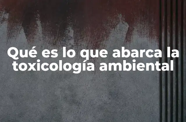 Qué es Lo que Abarca la Toxicología Ambiental