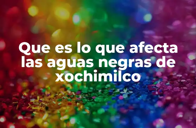 Que es Lo que Afecta las Aguas Negras de Xochimilco