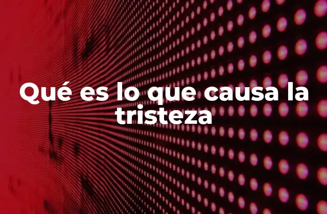 Qué es Lo que Causa la Tristeza