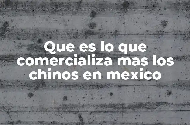 Que es Lo que Comercializa mas los Chinos en Mexico 2 El impacto económico de la comercialización china en México