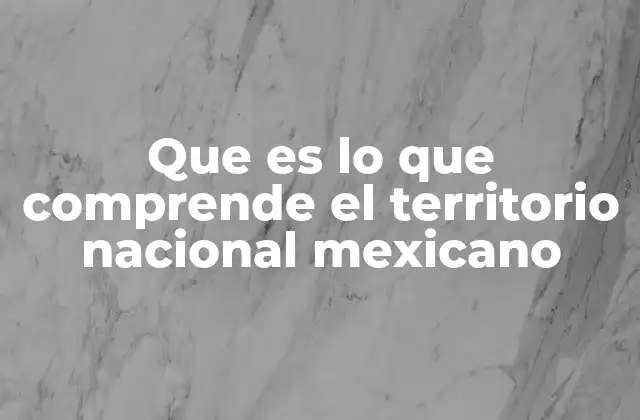 Que es Lo que Comprende el Territorio Nacional Mexicano
