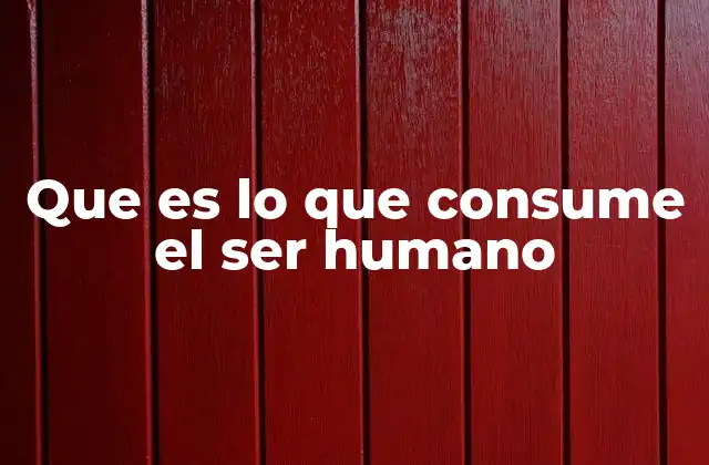 Que es Lo que Consume el Ser Humano