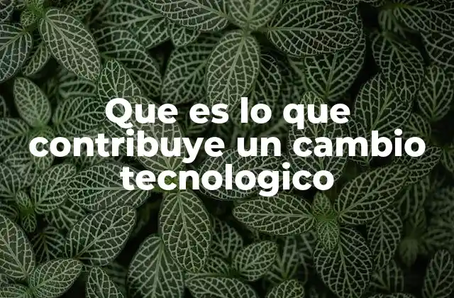 Que es Lo que Contribuye un Cambio Tecnologico
