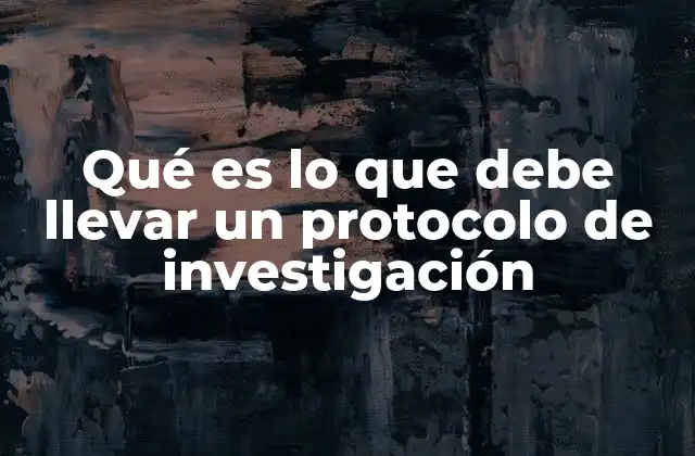Qué es Lo que Debe Llevar un Protocolo de Investigación